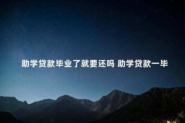 助学贷款毕业了就要还吗 助学贷款一毕业就要还清吗